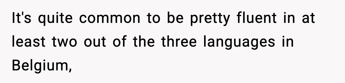 It's quite common to be pretty fluent in at least two out of the three languages in Belgium,