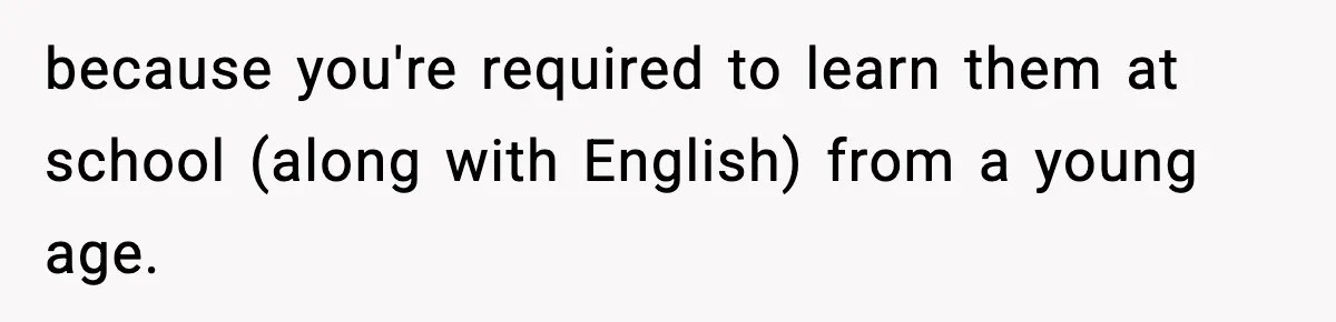 because you're required to learn them at school (along with English) from a young age.