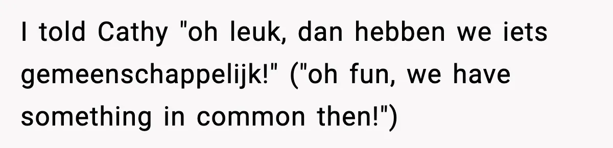 I told Cathy "oh leuk, dan hebben we iets gemeenschappelijk!" ("oh fun, we have something in common then!")