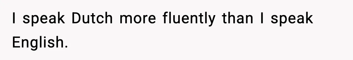 I speak Dutch more fluently than I speak English.