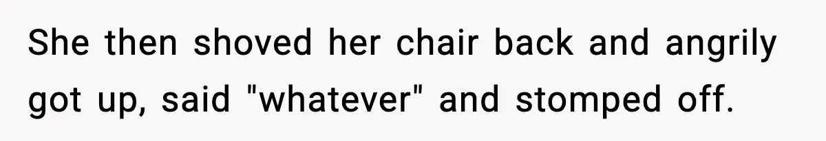 She then shoved her chair back and angrily got up, said "whatever" and stomped off.