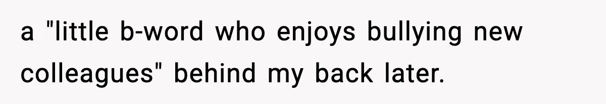 a "little b-word who enjoys bullying new colleagues" behind my back later.