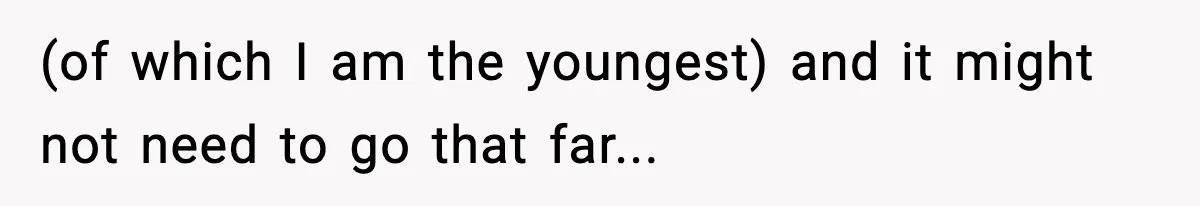 (of which I am the youngest) and it might not need to go that far...