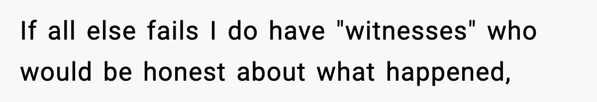 If all else fails I do have "witnesses" who would be honest about what happened,