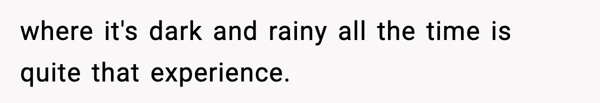 where it's dark and rainy all the time is quite that experience.