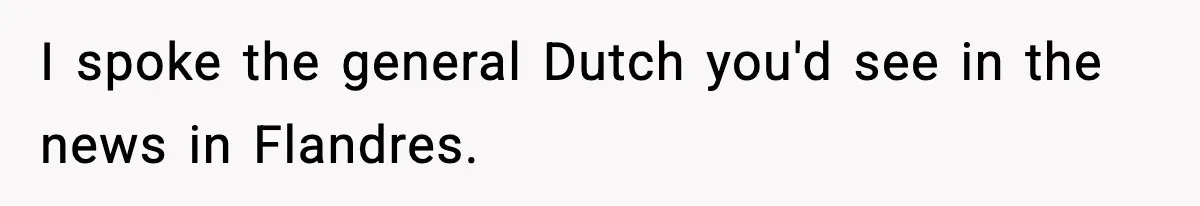 I spoke the general Dutch you'd see in the news in Flandres.