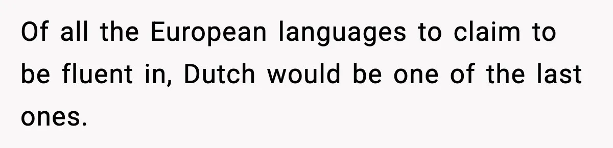 Of all the European languages to claim to be fluent in, Dutch would be one of the last ones.