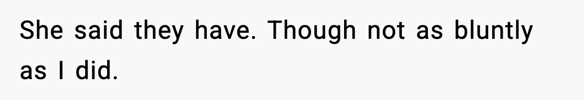 She said they have. Though not as bluntly as I did.