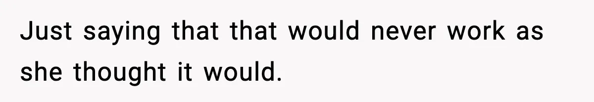 Just saying that that would never work as she thought it would.