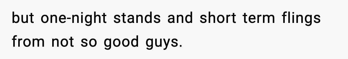 but one-night stands and short term flings from not so good guys.