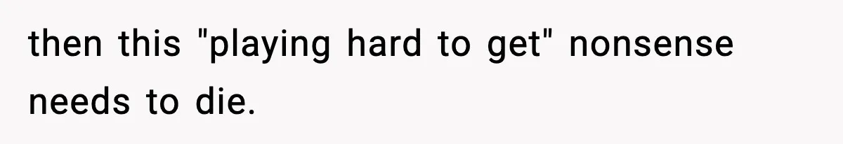 then this "playing hard to get" nonsense needs to die.