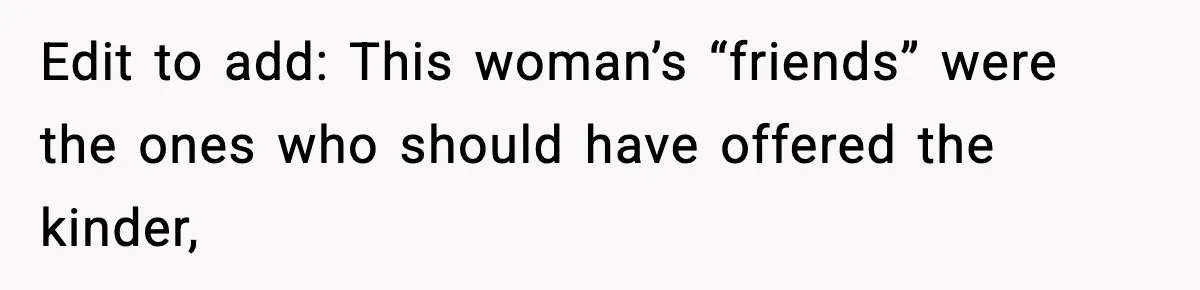 Edit to add: This woman’s “friends” were the ones who should have offered the kinder,