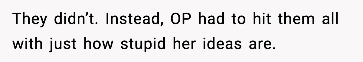 They didn’t. Instead, OP had to hit them all with just how stupid her ideas are.