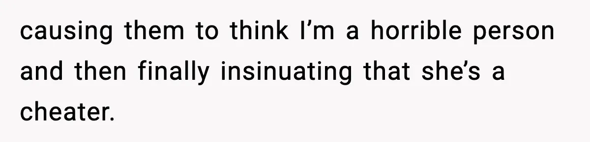 causing them to think I’m a horrible person and then finally insinuating that she’s a cheater.