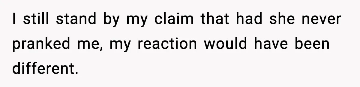 I still stand by my claim that had she never pranked me, my reaction would have been different.