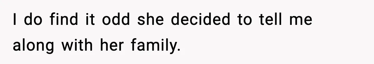 I do find it odd she decided to tell me along with her family.
