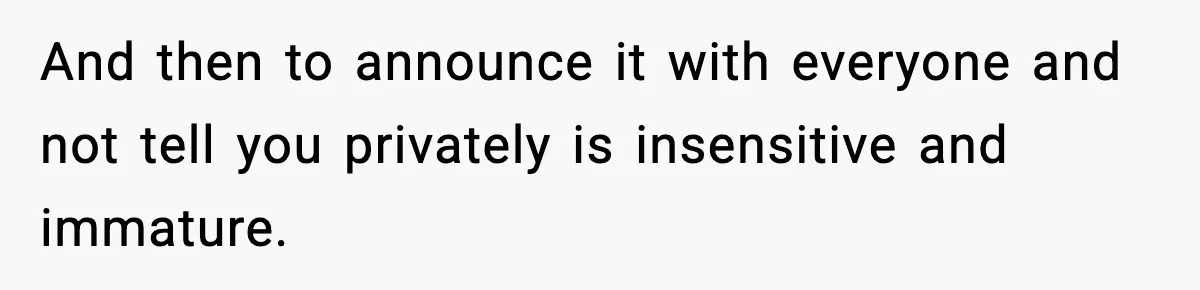 And then to announce it with everyone and not tell you privately is insensitive and immature.