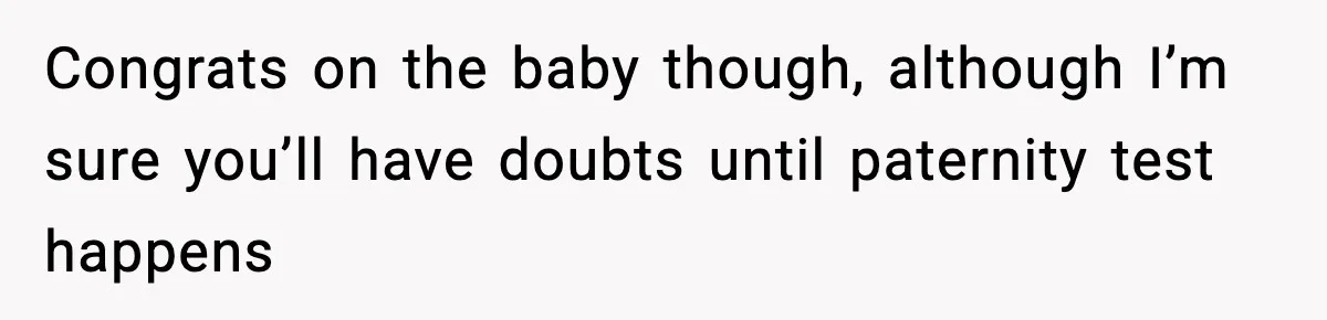 Congrats on the baby though, although I’m sure you’ll have doubts until paternity test happens