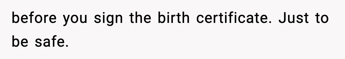 before you sign the birth certificate. Just to be safe.