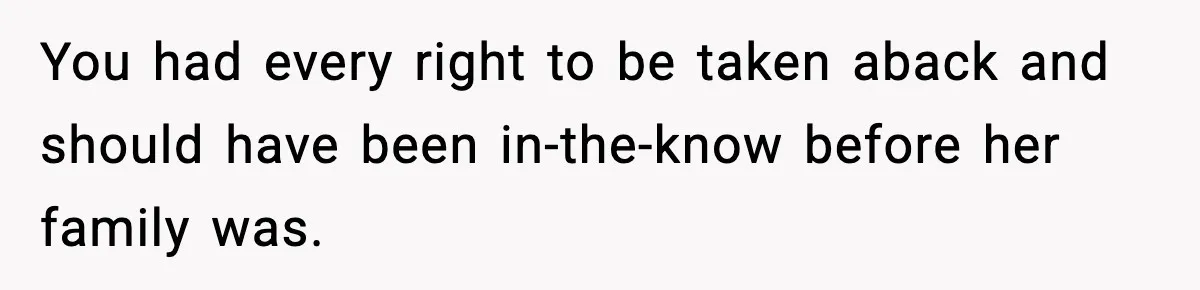 You had every right to be taken aback and should have been in-the-know before her family was.