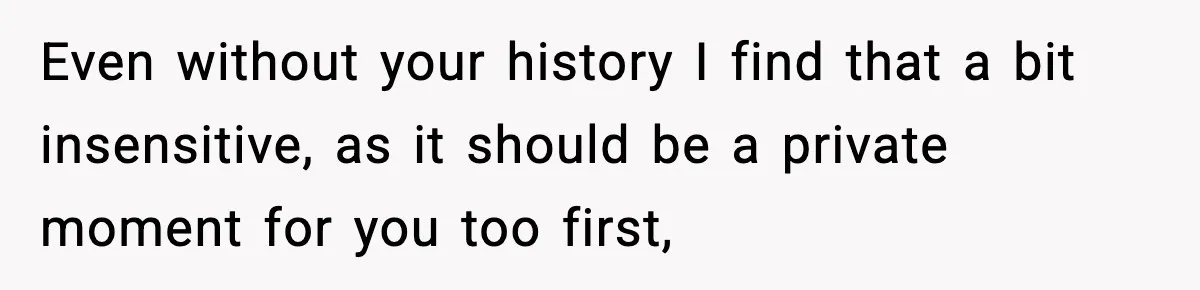 Even without your history I find that a bit insensitive, as it should be a private moment for you too first,