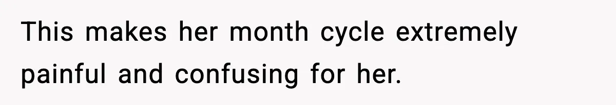This makes her month cycle extremely painful and confusing for her.