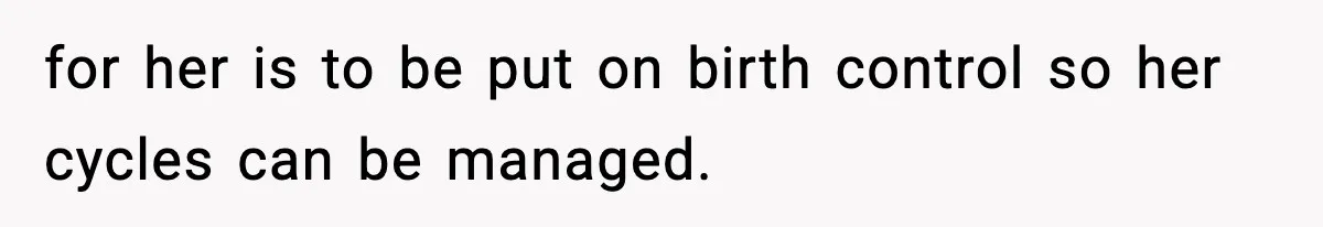 for her is to be put on birth control so her cycles can be managed.