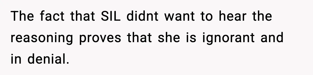 The fact that SIL didnt want to hear the reasoning proves that she is ignorant and in denial.