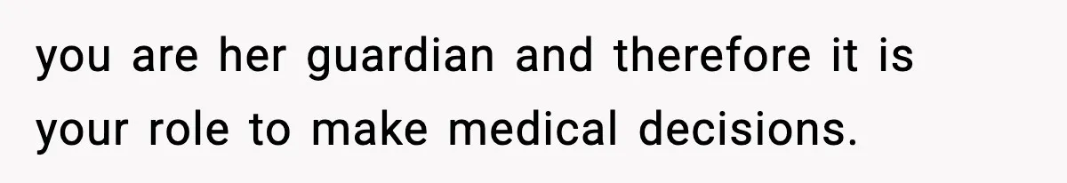 you are her guardian and therefore it is your role to make medical decisions.