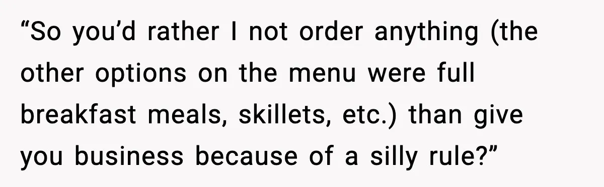 “So you’d rather I not order anything (the other options on the menu were full breakfast meals, skillets, etc.) than give you business because of a silly rule?”