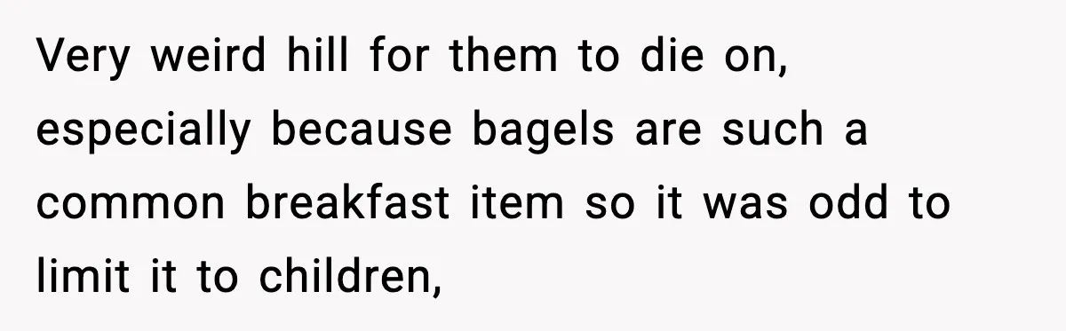 Very weird hill for them to die on, especially because bagels are such a common breakfast item so it was odd to limit it to children,