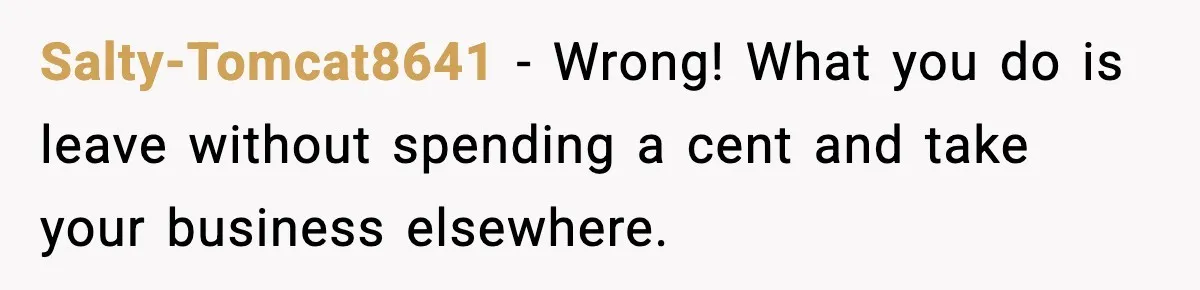 Salty-Tomcat8641 - Wrong! What you do is leave without spending a cent and take your business elsewhere.