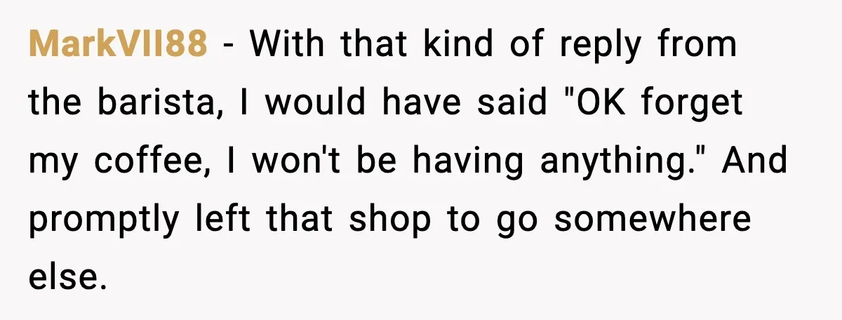 MarkVII88 - With that kind of reply from the barista, I would have said "OK forget my coffee, I won't be having anything." And promptly left that shop to go...
