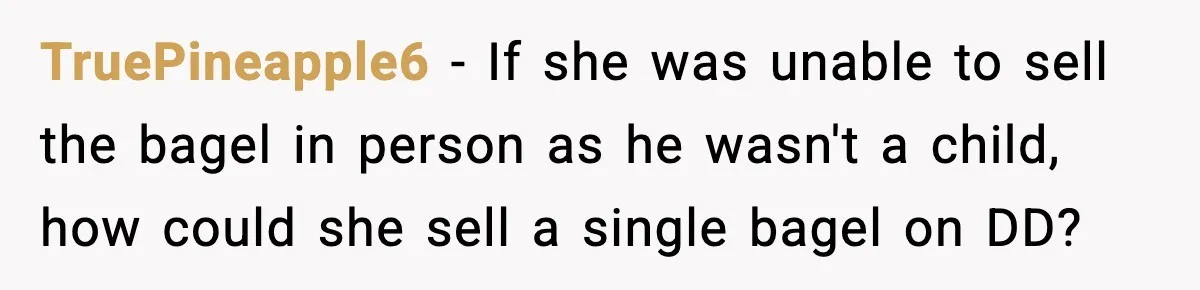 TruePineapple6 - If she was unable to sell the bagel in person as he wasn't a child, how could she sell a single bagel on DD?
