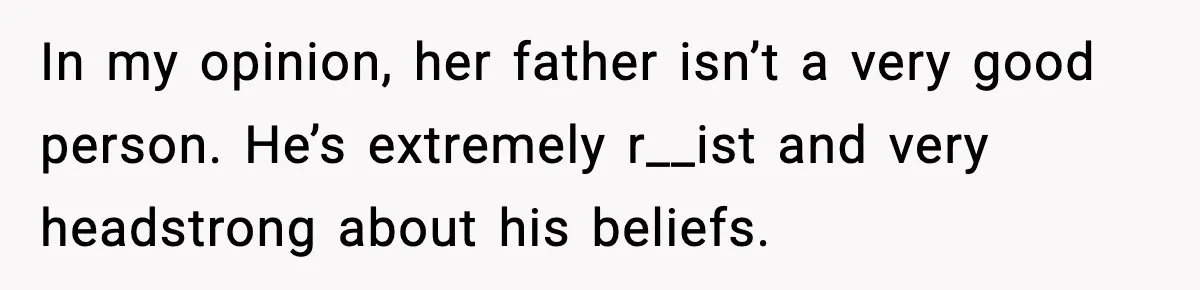 Mom Says No to Wedding Invite After SIL Says Kid “Passes” as White In my opinion, her father isn’t a very good person. He’s extremely r__ist and very headstrong about his beliefs.