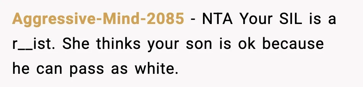 Mom Says No to Wedding Invite After SIL Says Kid “Passes” as White Aggressive-Mind-2085 - NTA Your SIL is a r__ist. She thinks your son is ok because he can pass as white.