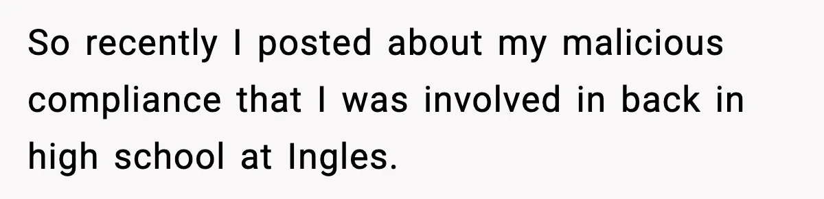 So recently I posted about my malicious compliance that I was involved in back in high school at Ingles.