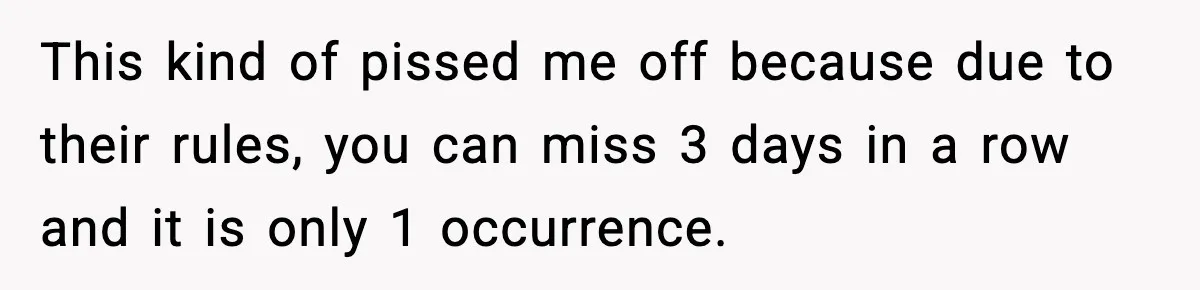 This kind of pissed me off because due to their rules, you can miss 3 days in a row and it is only 1 occurrence.