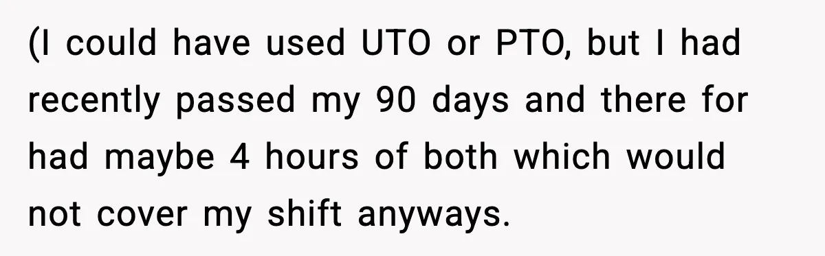 (I could have used UTO or PTO, but I had recently passed my 90 days and there for had maybe 4 hours of both which would not cover my shift...