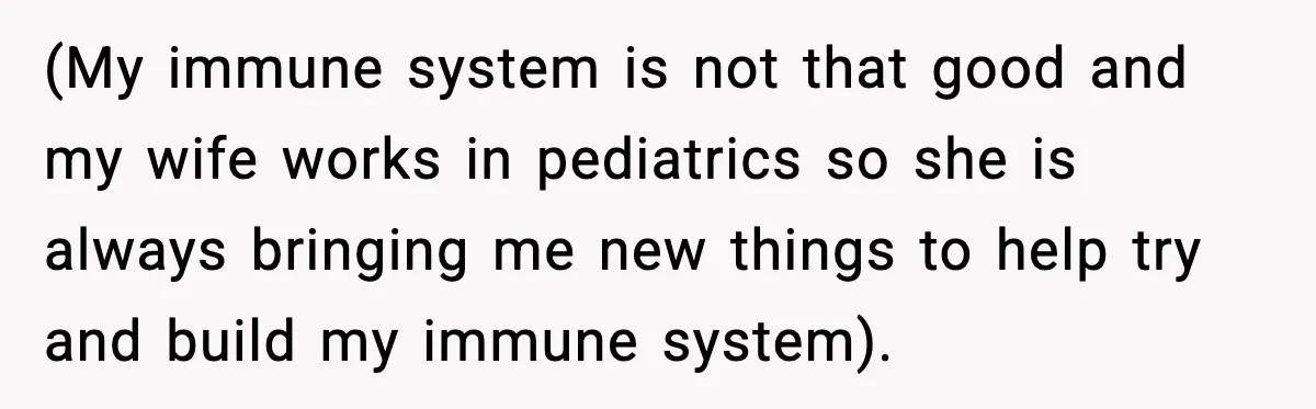 (My immune system is not that good and my wife works in pediatrics so she is always bringing me new things to help try and build my immune system).