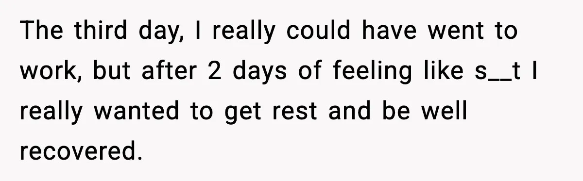 The third day, I really could have went to work, but after 2 days of feeling like s__t I really wanted to get rest and be well recovered.