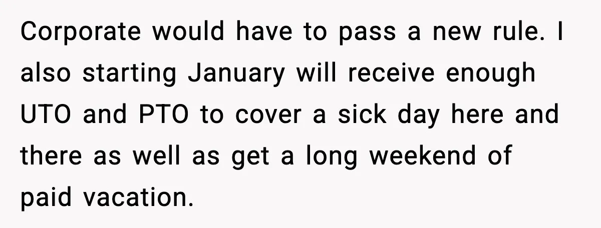Corporate would have to pass a new rule. I also starting January will receive enough UTO and PTO to cover a sick day here and there as well as get...
