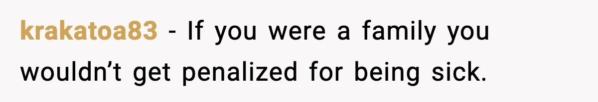 krakatoa83 - If you were a family you wouldn’t get penalized for being sick.