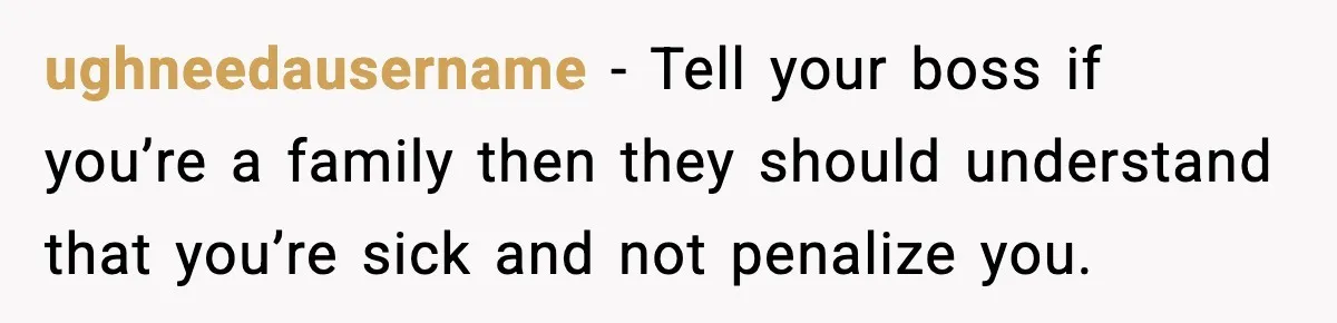 ughneedausername - Tell your boss if you’re a family then they should understand that you’re sick and not penalize you.