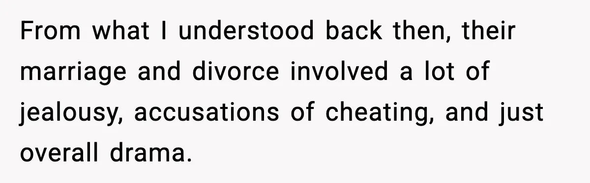 Woman Forgives Stepdaughters Yet Chooses Distance After Decades of Rejection From what I understood back then, their marriage and divorce involved a lot of jealousy, accusations of cheating, and just overall drama.