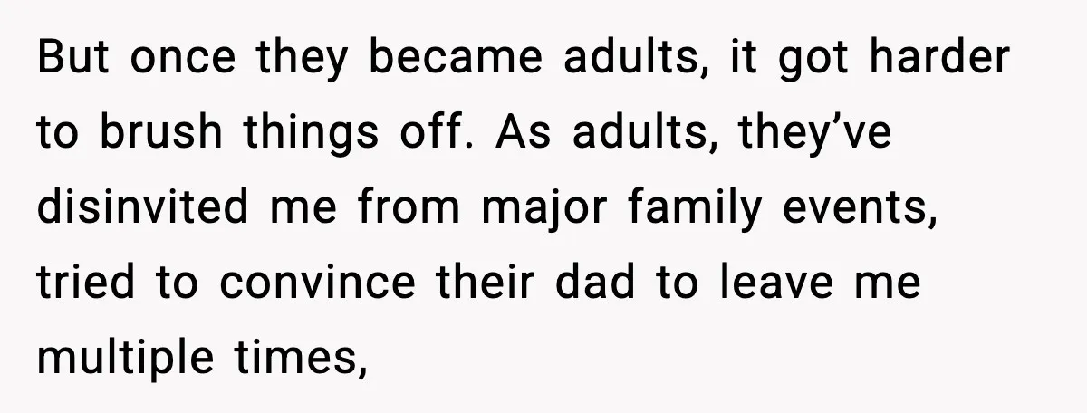 Woman Forgives Stepdaughters Yet Chooses Distance After Decades of Rejection But once they became adults, it got harder to brush things off. As adults, they’ve disinvited me from major family events, tried to convince their dad to leave me multiple...