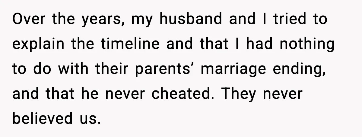 Woman Forgives Stepdaughters Yet Chooses Distance After Decades of Rejection Over the years, my husband and I tried to explain the timeline and that I had nothing to do with their parents’ marriage ending, and that he never cheated. They...