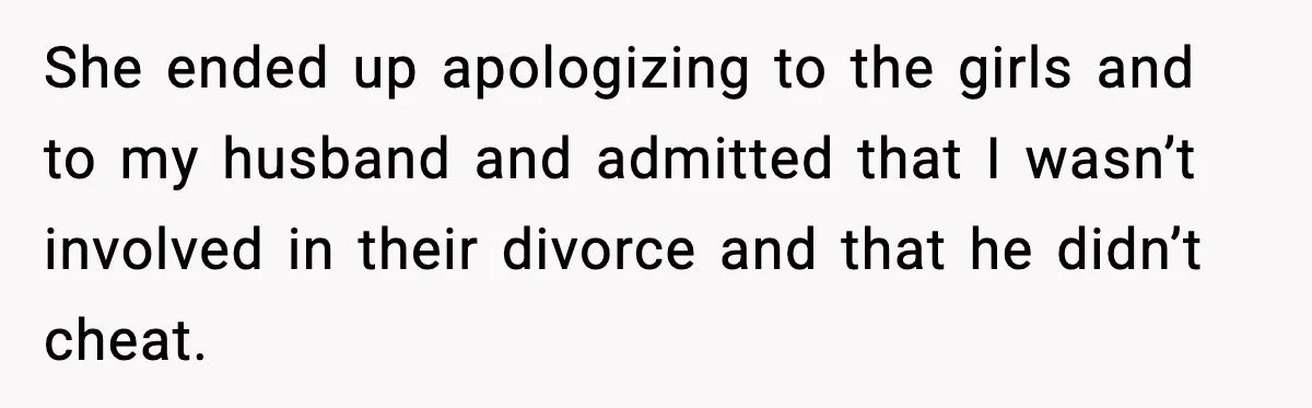 Woman Forgives Stepdaughters Yet Chooses Distance After Decades of Rejection She ended up apologizing to the girls and to my husband and admitted that I wasn’t involved in their divorce and that he didn’t cheat.