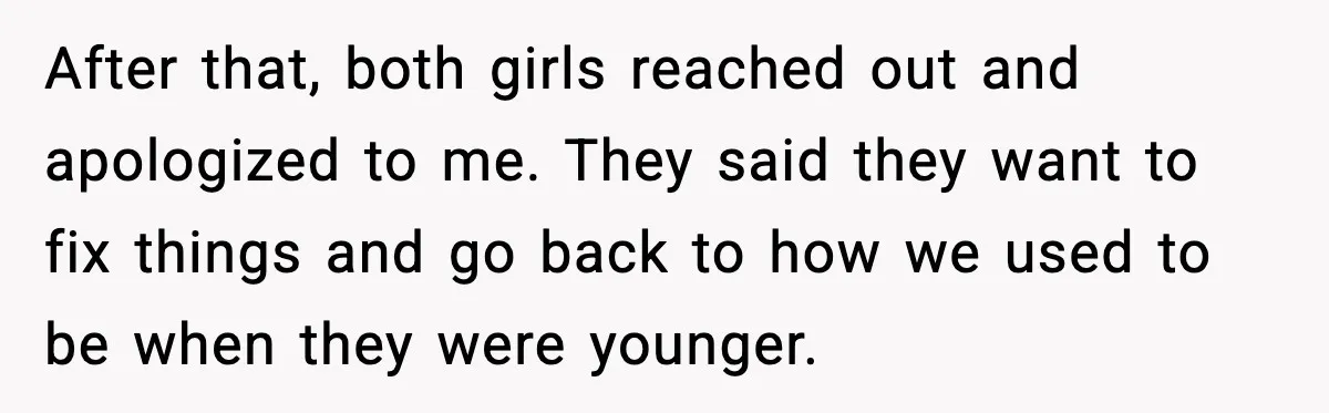 Woman Forgives Stepdaughters Yet Chooses Distance After Decades of Rejection After that, both girls reached out and apologized to me. They said they want to fix things and go back to how we used to be when they were younger.