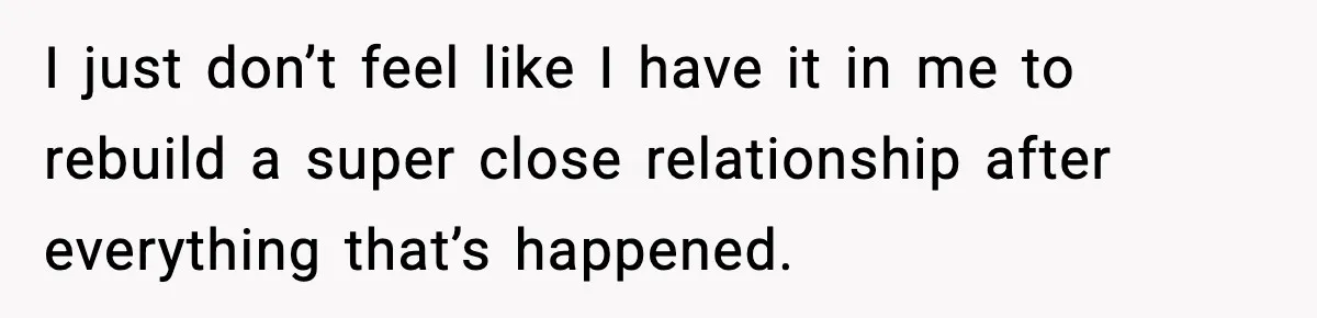 Woman Forgives Stepdaughters Yet Chooses Distance After Decades of Rejection I just don’t feel like I have it in me to rebuild a super close relationship after everything that’s happened.